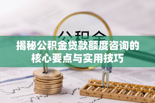 岳池揭秘公积金贷款额度咨询的核心要点与实用技巧