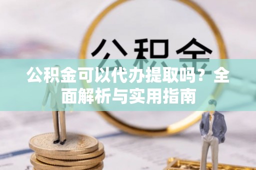 岳池公积金可以代办提取吗？全面解析与实用指南