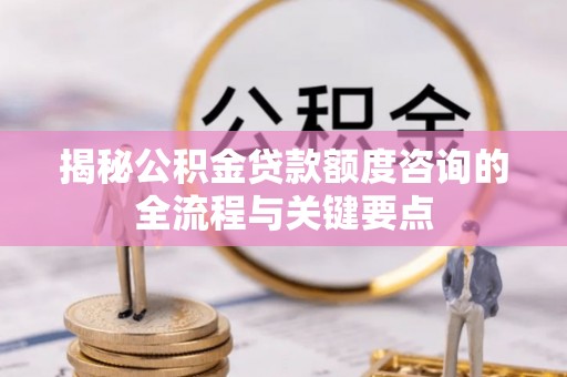 岳池揭秘公积金贷款额度咨询的全流程与关键要点