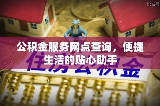 岳池公积金服务网点查询，便捷生活的贴心助手