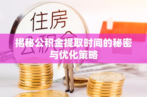 岳池揭秘公积金提取时间的秘密与优化策略