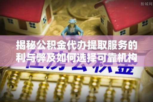 岳池揭秘公积金代办提取服务的利与弊及如何选择可靠机构