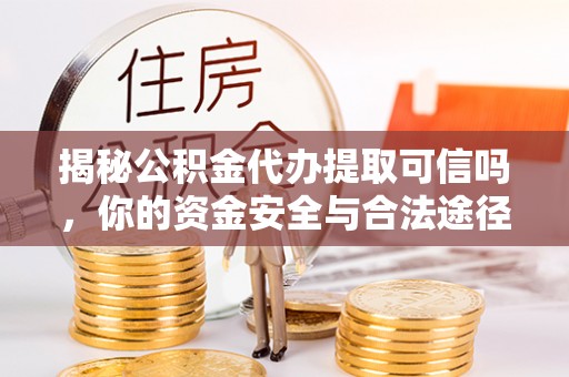 岳池揭秘公积金代办提取可信吗，你的资金安全与合法途径全解析