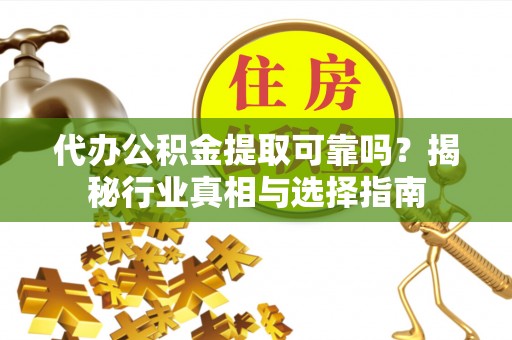 岳池代办公积金提取可靠吗？揭秘行业真相与选择指南