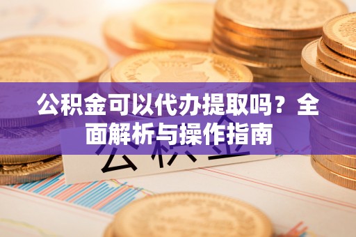 岳池公积金可以代办提取吗？全面解析与操作指南