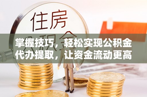 岳池掌握技巧，轻松实现公积金代办提取，让资金流动更高效