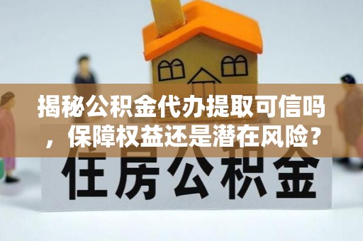 岳池揭秘公积金代办提取可信吗，保障权益还是潜在风险？