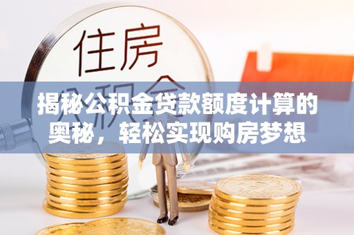 岳池揭秘公积金贷款额度计算的奥秘，轻松实现购房梦想
