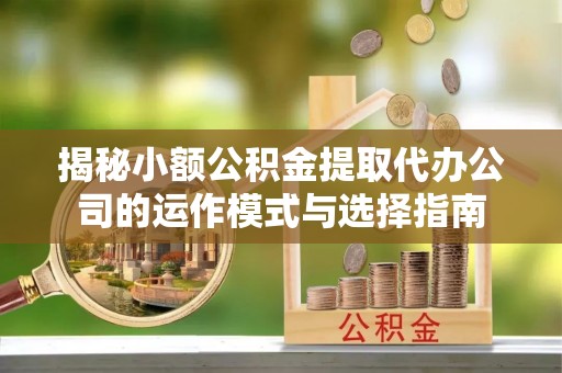 岳池揭秘小额公积金提取代办公司的运作模式与选择指南