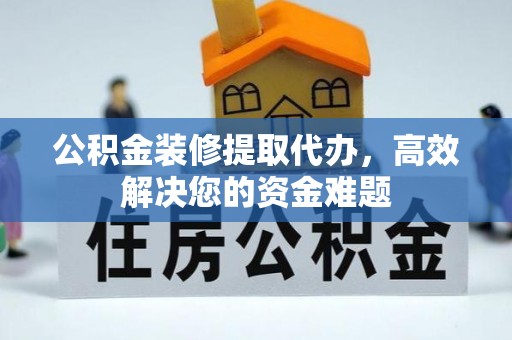 岳池公积金装修提取代办，高效解决您的资金难题