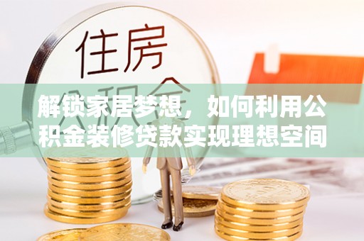 岳池解锁家居梦想，如何利用公积金装修贷款实现理想空间