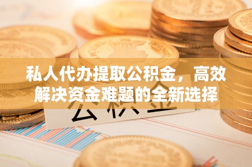 岳池私人代办提取公积金，高效解决资金难题的全新选择