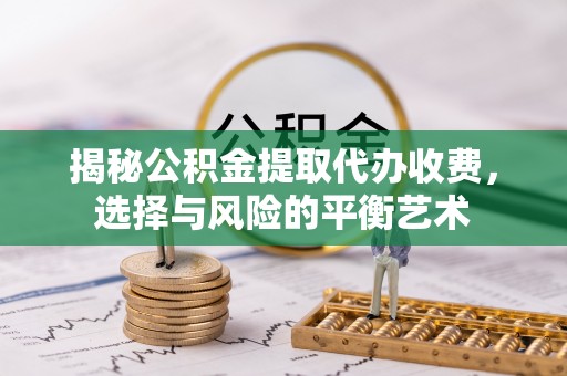 岳池揭秘公积金提取代办收费，选择与风险的平衡艺术