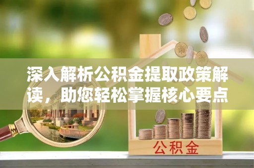 岳池深入解析公积金提取政策解读，助您轻松掌握核心要点