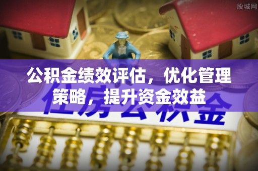 岳池公积金绩效评估，优化管理策略，提升资金效益