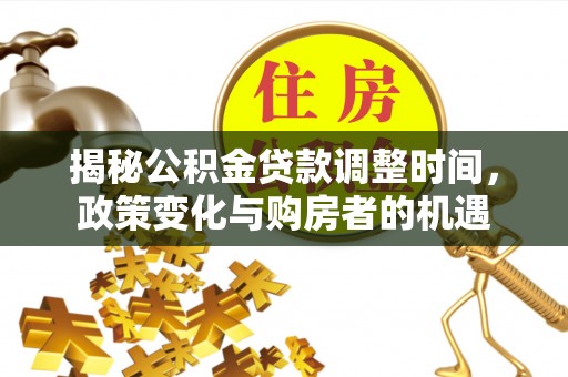 岳池揭秘公积金贷款调整时间，政策变化与购房者的机遇