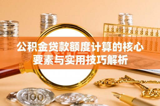 岳池公积金贷款额度计算的核心要素与实用技巧解析