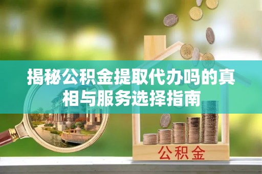 岳池揭秘公积金提取代办吗的真相与服务选择指南