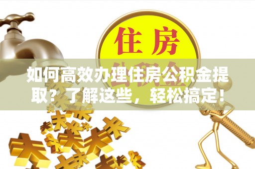 岳池如何高效办理住房公积金提取？了解这些，轻松搞定！