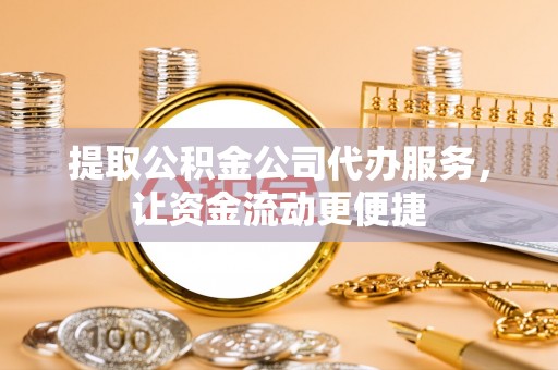 岳池提取公积金公司代办服务，让资金流动更便捷