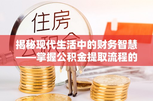 岳池揭秘现代生活中的财务智慧——掌握公积金提取流程的关键步骤