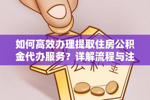 岳池如何高效办理提取住房公积金代办服务？详解流程与注意事项