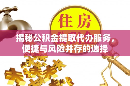 岳池揭秘公积金提取代办服务，便捷与风险并存的选择