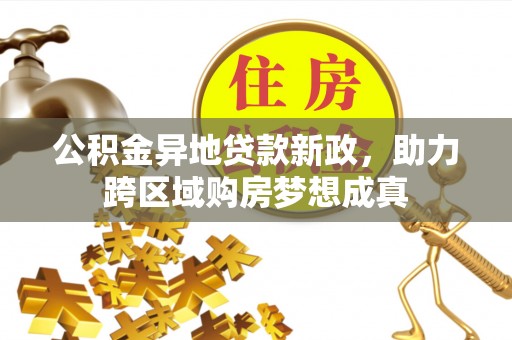 岳池公积金异地贷款新政，助力跨区域购房梦想成真