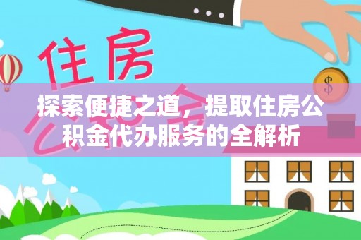 岳池探索便捷之道，提取住房公积金代办服务的全解析