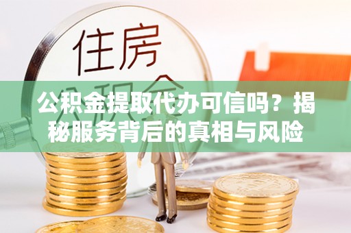 岳池公积金提取代办可信吗？揭秘服务背后的真相与风险
