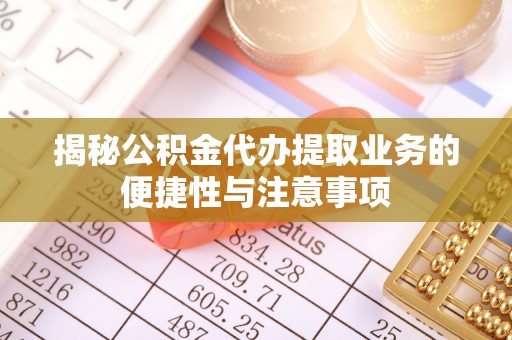 岳池揭秘公积金代办提取业务的便捷性与注意事项
