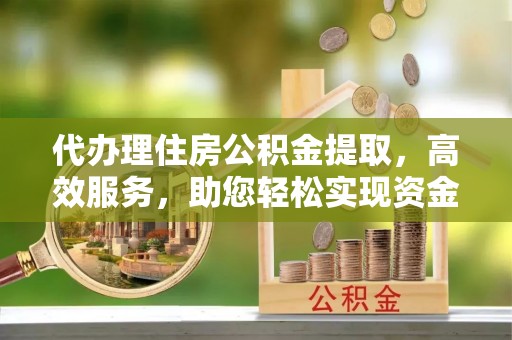 岳池代办理住房公积金提取，高效服务，助您轻松实现资金流转