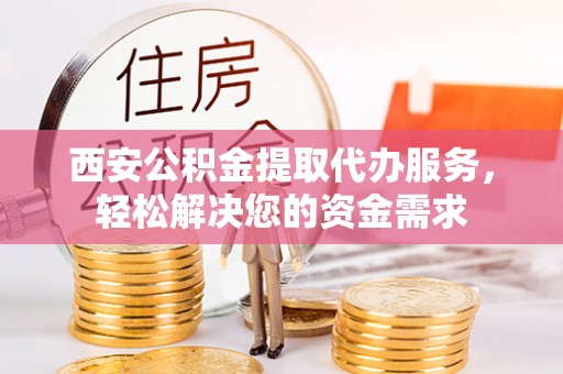 岳池西安公积金提取代办服务，轻松解决您的资金需求