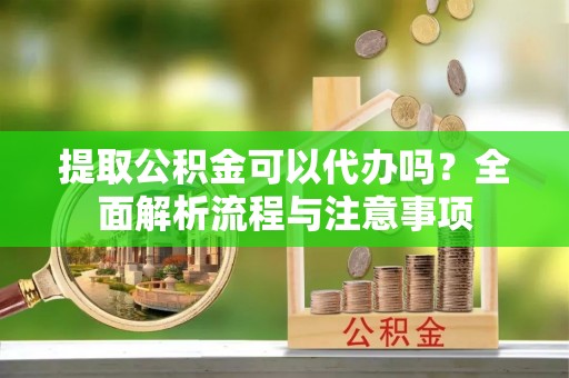 岳池提取公积金可以代办吗？全面解析流程与注意事项