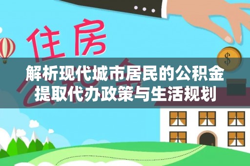 岳池解析现代城市居民的公积金提取代办政策与生活规划