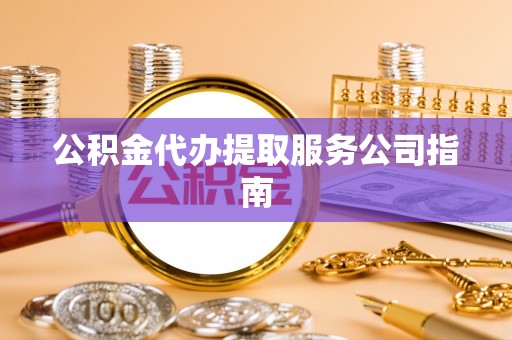 岳池公积金代办提取服务公司指南