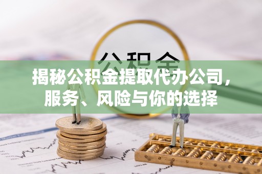 岳池揭秘公积金提取代办公司，服务、风险与你的选择