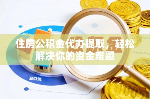 岳池住房公积金代办提取，轻松解决你的资金难题