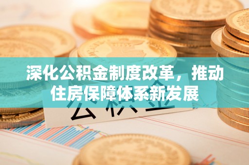 岳池深化公积金制度改革，推动住房保障体系新发展