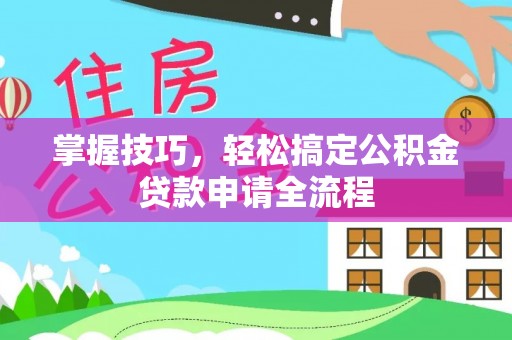 岳池掌握技巧，轻松搞定公积金贷款申请全流程