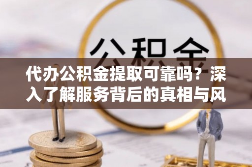 岳池代办公积金提取可靠吗？深入了解服务背后的真相与风险