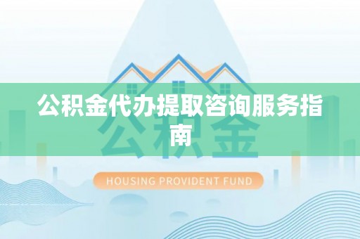 岳池公积金代办提取咨询服务指南