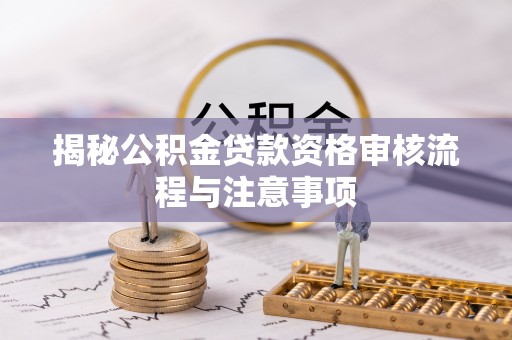 岳池揭秘公积金贷款资格审核流程与注意事项