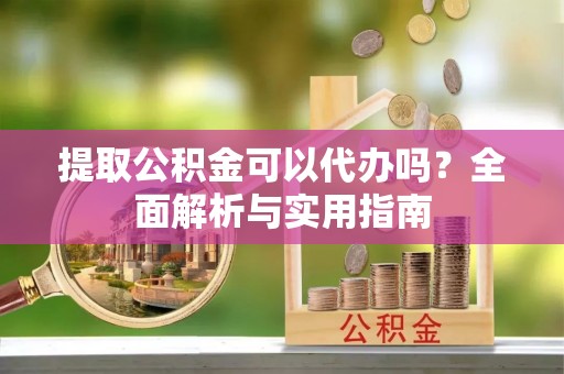 岳池提取公积金可以代办吗？全面解析与实用指南