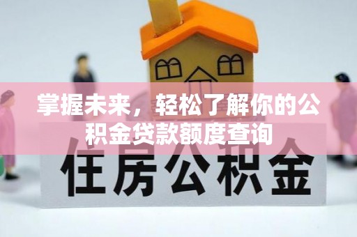 岳池掌握未来，轻松了解你的公积金贷款额度查询
