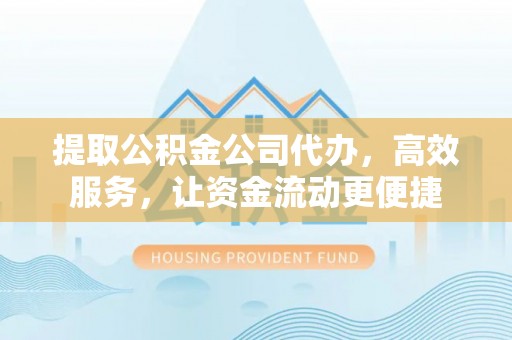 岳池提取公积金公司代办，高效服务，让资金流动更便捷