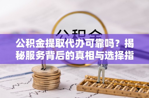 岳池公积金提取代办可靠吗？揭秘服务背后的真相与选择指南