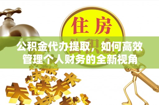 岳池公积金代办提取，如何高效管理个人财务的全新视角