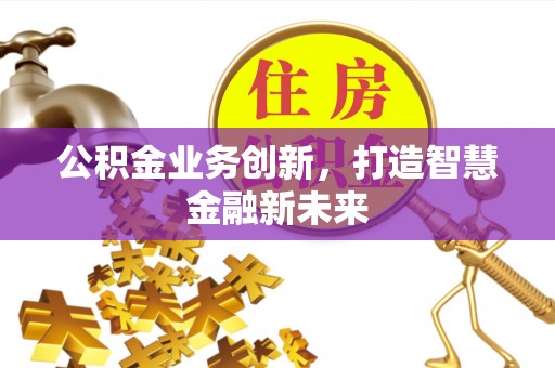 岳池公积金业务创新，打造智慧金融新未来