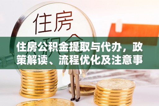 岳池住房公积金提取与代办，政策解读、流程优化及注意事项